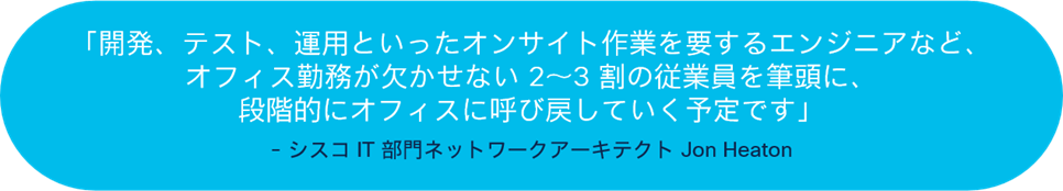 開発、テスト、運用といったオンサイト作業を要するエンジニアなど、オフィス勤務が欠かせない２～3割の従業員を筆頭に、段階的にオフィスに呼び戻していく予定です