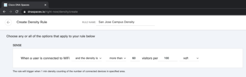 Create Density Rule – Criar regra de densidade Choose any or all of the options that apply to your rule below - Escolha abaixo uma ou todas as opções que se aplicam à sua regra When a user is connected to Wi-Fi and the density is more than 60 visitors per 100 sqft - Quando um usuário está conectado ao Wi-Fi e a densidade é superior a 60 visitantes por aprox. 9,3 metros quadrados. The rule will trigger when 1 min. density counting the number of connected devices in specified area - A regra será acionada quando chegar a 1 min. de densidade contando o número de dispositivos conectados na área especificada